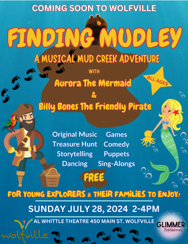 A poster with blue background reads: Coming soon to Wolfville. Finding Mudley. A musical mud creek adventure with Aurora the mermaid and Billy Bones the friendly pirate. Original music, treasure hunt, stroytelling, dancing, games, comedy, puppets, sing alongs. FREE. For young explorers and the families to enjoy. Sunday July 28, 2024 2-4pm. Al Whittle Theater, 450 Main St., Wolfville. A photo of Mudley, a pirate, and a mermaid are pictured, as well as a Glimmer Entertainment logo