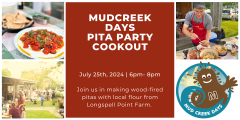 Poster reads: Mud Creek Days Pita Party Cookout. July 25th, 2024. 6-8pm. Join us in making wood-fired pitas with local flour from Longspell Point Farm. A photo of Mudley, the Front Street community oven, a chef, and a pita with toppings are pictured surrounding the text. 