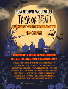Downtown Wolfville Trick or Treat! Sunday October 26th, 13-3pm. Bring your little trick or treaters downtown Wolfville for an early dose of Halloween candy! Wolfville Visitor Information Centre, Wolfville Recreation Hub, Engel and Volkers, Church Brewing Co, The Clayground Studio, Rainbow's end, MacKay Real Estate, Annapolis Cider, Jane's Again, Larchwood, Pizza Lupa, Just Us!, Valley Girl Boutique, Wool 'N Tart, Harvest Gallery, We're Outside, The Market General Store, Hotel Wolfville, Supplement King...